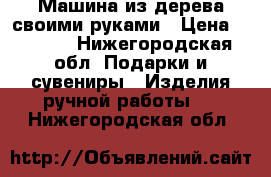 Машина из дерева своими руками › Цена ­ 1 500 - Нижегородская обл. Подарки и сувениры » Изделия ручной работы   . Нижегородская обл.